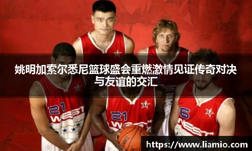 姚明加索尔悉尼篮球盛会重燃激情见证传奇对决与友谊的交汇