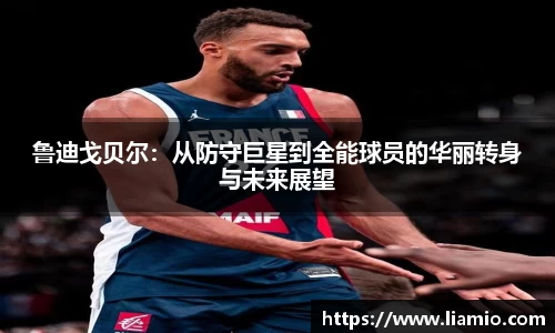 鲁迪戈贝尔：从防守巨星到全能球员的华丽转身与未来展望